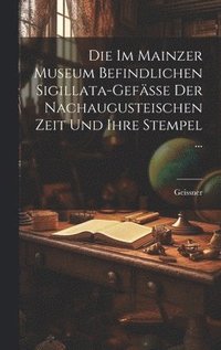 bokomslag Die Im Mainzer Museum Befindlichen Sigillata-Gefsse Der Nachaugusteischen Zeit Und Ihre Stempel ...