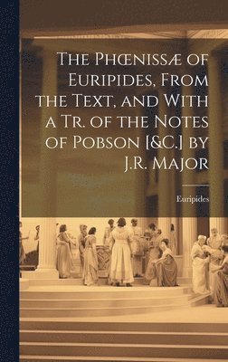 The Phoeniss of Euripides, From the Text, and With a Tr. of the Notes of Pobson [&C.] by J.R. Major 1