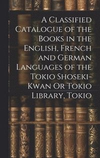 bokomslag A Classified Catalogue of the Books in the English, French and German Languages of the Tokio Shoseki-Kwan Or Tokio Library, Tokio