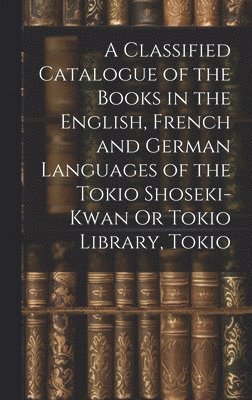 A Classified Catalogue of the Books in the English, French and German Languages of the Tokio Shoseki-Kwan Or Tokio Library, Tokio 1