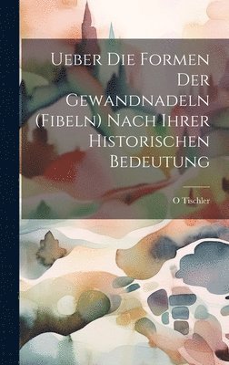 Ueber Die Formen Der Gewandnadeln (Fibeln) Nach Ihrer Historischen Bedeutung 1