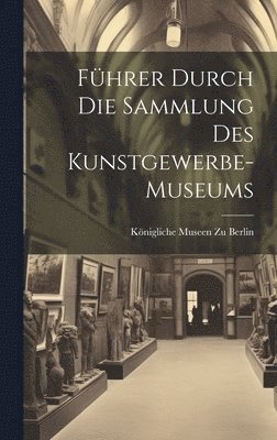 Königliche Museen Zu Berlin - Führer Durch Die Sammlung Des Kunstgewerbe-Museums, Inbunden