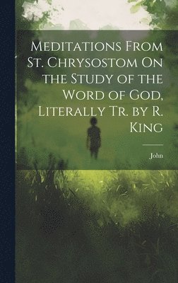John - Meditations From St. Chrysostom On the Study of the Word of God, Literally Tr. by R. King, Inbunden