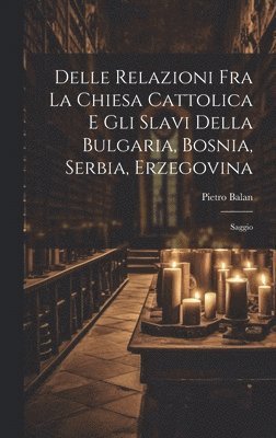 Pietro Balan - Delle Relazioni Fra La Chiesa Cattolica E Gli Slavi Della Bulgaria, Bosnia, Serbia, Erzegovina, Inbunden