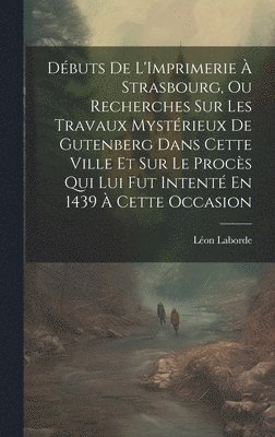 Dbuts De L'Imprimerie  Strasbourg, Ou Recherches Sur Les Travaux Mystrieux De Gutenberg Dans Cette Ville Et Sur Le Procs Qui Lui Fut Intent En 1439  Cette Occasion 1