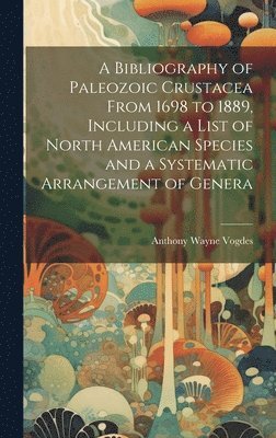 A Bibliography of Paleozoic Crustacea From 1698 to 1889, Including a List of North American Species and a Systematic Arrangement of Genera 1