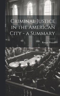 Roscoe Pound - Criminal Justice in the American City - a Summary, Inbunden