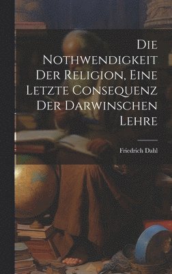 bokomslag Die Nothwendigkeit Der Religion, Eine Letzte Consequenz Der Darwinschen Lehre