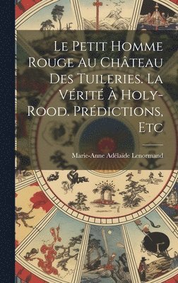 bokomslag Le Petit Homme Rouge Au Chteau Des Tuileries. La Vrit  Holy-Rood. Prdictions, Etc