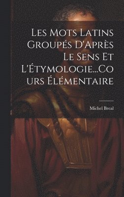 Les Mots Latins Groups D'Aprs Le Sens Et L'tymologie...Cours lmentaire 1