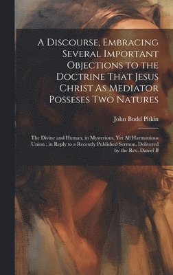 bokomslag A Discourse, Embracing Several Important Objections to the Doctrine That Jesus Christ As Mediator Posseses Two Natures