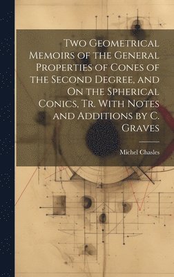 Two Geometrical Memoirs of the General Properties of Cones of the Second Degree, and On the Spherical Conics, Tr. With Notes and Additions by C. Graves 1