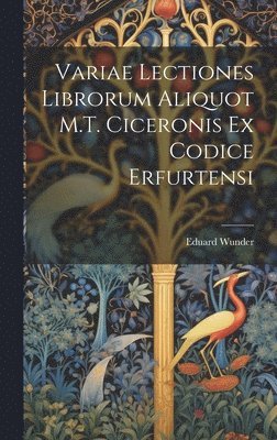 Variae Lectiones Librorum Aliquot M.T. Ciceronis Ex Codice Erfurtensi 1