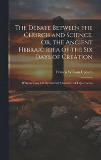 bokomslag The Debate Between the Church and Science, Or, the Ancient Hebraic Idea of the Six Days of Creation