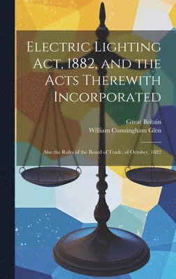 Electric Lighting Act, 1882, and the Acts Therewith Incorporated 1