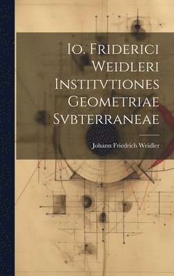 Io. Friderici Weidleri Institvtiones Geometriae Svbterraneae 1