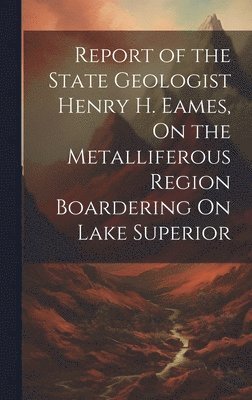 bokomslag Report of the State Geologist Henry H. Eames, On the Metalliferous Region Boardering On Lake Superior