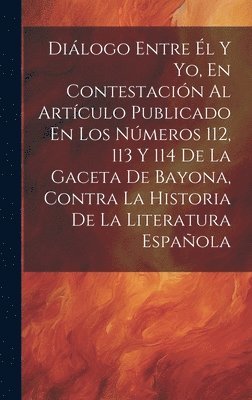 Dilogo Entre l Y Yo, En Contestacin Al Artculo Publicado En Los Nmeros 112, 113 Y 114 De La Gaceta De Bayona, Contra La Historia De La Literatura Espaola 1