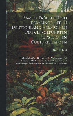 Samen, Früchte Und Keimlinge Der in Deutschland Heimischen Oder Eingeführten Forstlichen Culturpflanzen