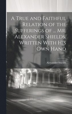 bokomslag A True and Faithful Relation of the Sufferings of ... Mr. Alexander Shields, Written With His Own Hand