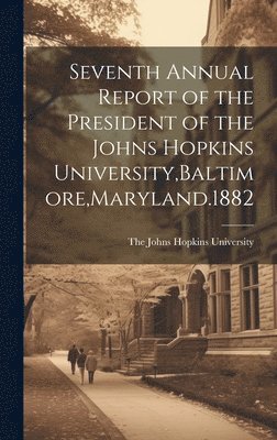 Seventh Annual Report of the President of the Johns Hopkins University, Baltimore, Maryland.1882 1