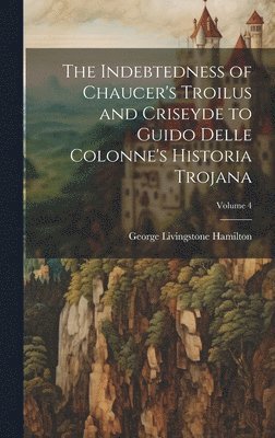 bokomslag The Indebtedness of Chaucer's Troilus and Criseyde to Guido Delle Colonne's Historia Trojana; Volume 4