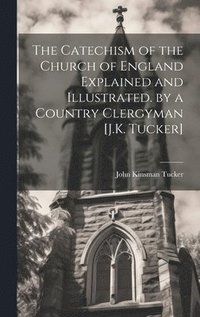 bokomslag Catechism of the Church of England Explained and Illustrated. by a Country Clergyman [J.K. Tucker]