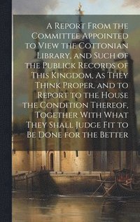 bokomslag A Report From the Committee Appointed to View the Cottonian Library, and Such of the Publick Records of This Kingdom, As They Think Proper, and to Report to the House the Condition Thereof, Together