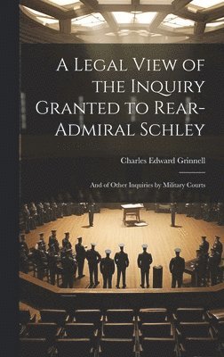 Charles Edward Grinnell - Legal View of the Inquiry Granted to Rear-Admiral Schley, Inbunden