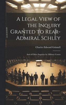 A Legal View of the Inquiry Granted to Rear-Admiral Schley 1