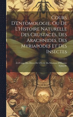 bokomslag Cours D'Entomologie, Ou De L'Histoire Naturelle Des Crustacés, Des Arachnides, Des Myriapodes Et Des Insectes