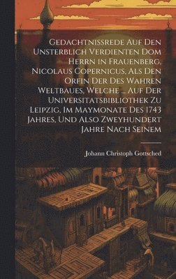 Gedachtnissrede Auf Den Unsterblich Verdienten Dom Herrn in Frauenberg, Nicolaus Copernicus, Als Den Orfin Der Des Wahren Weltbaues, Welche ... Auf Der Universitatsbibliothek Zu Leipzig, Im Maymonate Des 1743 Jahres, Und Also Zweyhundert Jahre Nach Seinem