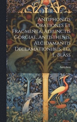Antiphontis Orationes Et Fragmenta, Adiunctis Gorgiae, Antisthenis, Alcidamantis Declamationibus, Ed. F. Blass 1