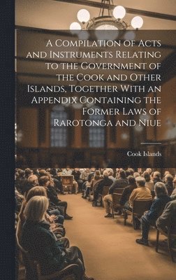 bokomslag A Compilation of Acts and Instruments Relating to the Government of the Cook and Other Islands, Together With an Appendix Containing the Former Laws of Rarotonga and Niue