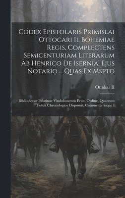 Codex Epistolaris Primislai Ottocari Ii, Bohemiae Regis, Complectens Semicenturiam Literarum Ab Henrico De Isernia, Ejus Notario ... Quas Ex Mspto 1
