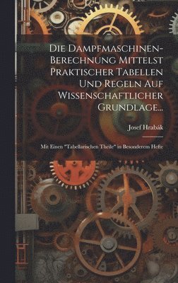 Die Dampfmaschinen-Berechnung Mittelst Praktischer Tabellen Und Regeln Auf Wissenschaftlicher Grundlage... 1