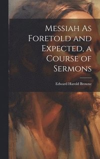 bokomslag Messiah As Foretold and Expected, a Course of Sermons
