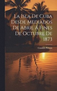 bokomslag Isla De Cuba Desde Mediados De Abril Á Fines De Octubre De 1873