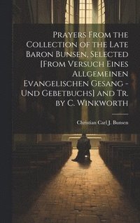 bokomslag Prayers From the Collection of the Late Baron Bunsen, Selected [From Versuch Eines Allgemeinen Evangelischen Gesang - Und Gebetbuchs] and Tr. by C. Winkworth