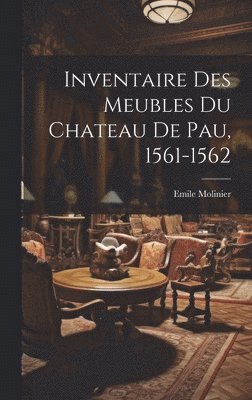Inventaire Des Meubles Du Chateau De Pau, 1561-1562