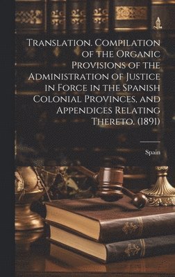 Spain - Translation. Compilation of the Organic Provisions of the Administration of Justice in Force in the Spanish Colonial Provinces, and Appendices Relating Thereto. (1891), Inbunden