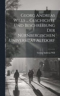 bokomslag Georg Andreas Wills ... Geschichte Und Beschreibung Der Nrnbergischen Universitt Altdorf
