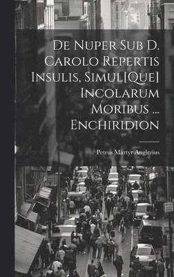 Petrus Martyr Anglerius - De Nuper Sub D. Carolo Repertis Insulis, Simul[Que] Incolarum Moribus ... Enchiridion, Inbunden