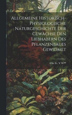 bokomslag Allgemeine Historisch-Physiologische Naturgeschichte Der Gewchse Den Liebhabern Des Pflanzenbaues Gewidmet