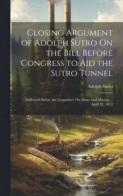 Closing Argument of Adolph Sutro On the Bill Before Congress to Aid the Sutro Tunnel 1