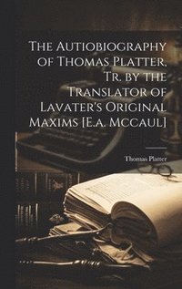 bokomslag The Autiobiography of Thomas Platter, Tr. by the Translator of Lavater's Original Maxims [E.a. Mccaul]