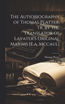 The Autiobiography of Thomas Platter, Tr. by the Translator of Lavater's Original Maxims [E.a. Mccaul] 1