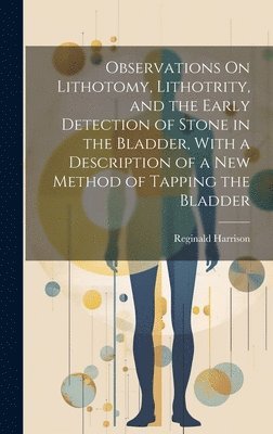 bokomslag Observations On Lithotomy, Lithotrity, and the Early Detection of Stone in the Bladder, With a Description of a New Method of Tapping the Bladder