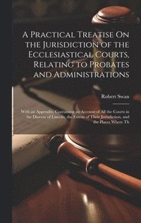 bokomslag A Practical Treatise On the Jurisdiction of the Ecclesiastical Courts, Relating to Probates and Administrations
