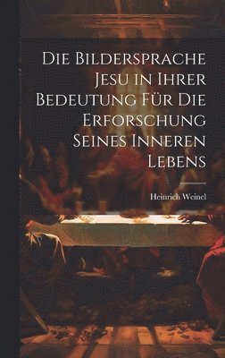 Heinrich Weinel - Bildersprache Jesu in Ihrer Bedeutung Für Die Erforschung Seines Inneren Lebens, Inbunden